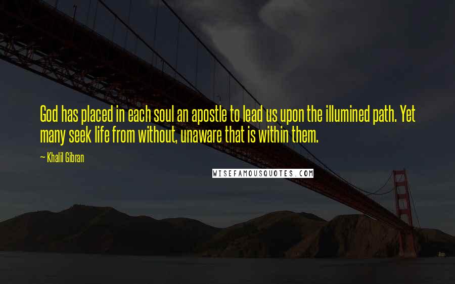 Khalil Gibran Quotes: God has placed in each soul an apostle to lead us upon the illumined path. Yet many seek life from without, unaware that is within them.