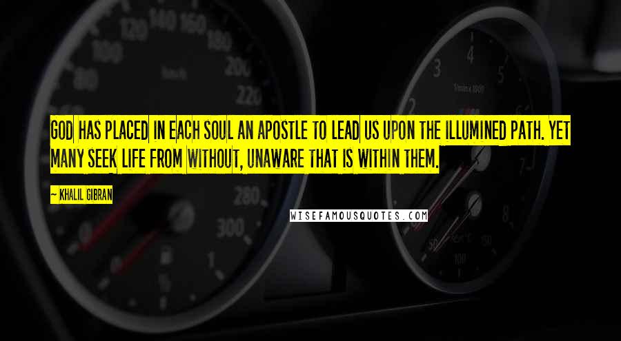 Khalil Gibran Quotes: God has placed in each soul an apostle to lead us upon the illumined path. Yet many seek life from without, unaware that is within them.