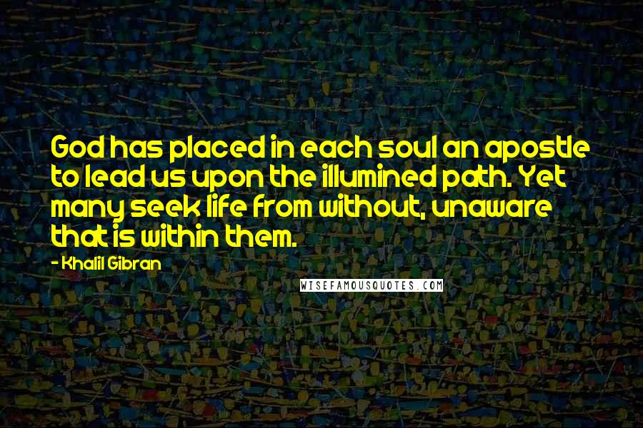 Khalil Gibran Quotes: God has placed in each soul an apostle to lead us upon the illumined path. Yet many seek life from without, unaware that is within them.