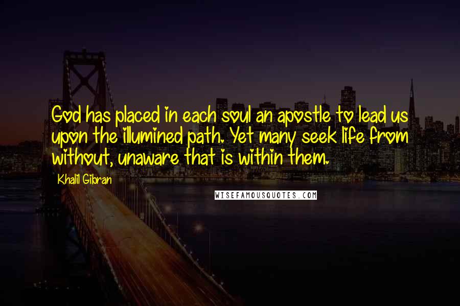 Khalil Gibran Quotes: God has placed in each soul an apostle to lead us upon the illumined path. Yet many seek life from without, unaware that is within them.