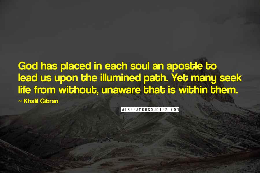 Khalil Gibran Quotes: God has placed in each soul an apostle to lead us upon the illumined path. Yet many seek life from without, unaware that is within them.