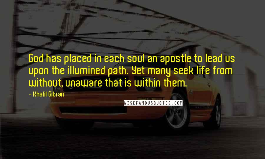 Khalil Gibran Quotes: God has placed in each soul an apostle to lead us upon the illumined path. Yet many seek life from without, unaware that is within them.