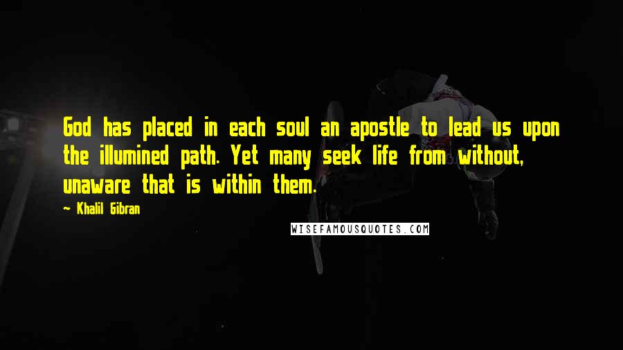 Khalil Gibran Quotes: God has placed in each soul an apostle to lead us upon the illumined path. Yet many seek life from without, unaware that is within them.