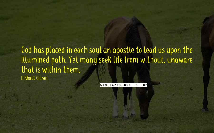 Khalil Gibran Quotes: God has placed in each soul an apostle to lead us upon the illumined path. Yet many seek life from without, unaware that is within them.