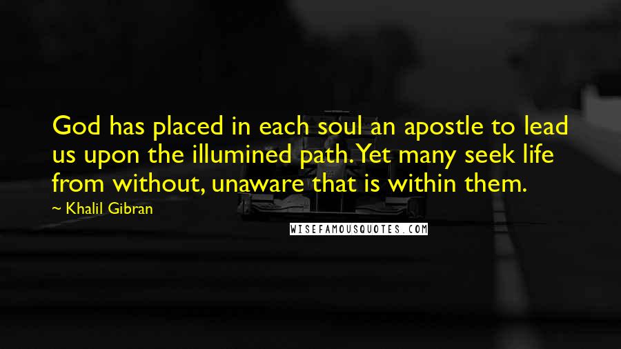 Khalil Gibran Quotes: God has placed in each soul an apostle to lead us upon the illumined path. Yet many seek life from without, unaware that is within them.