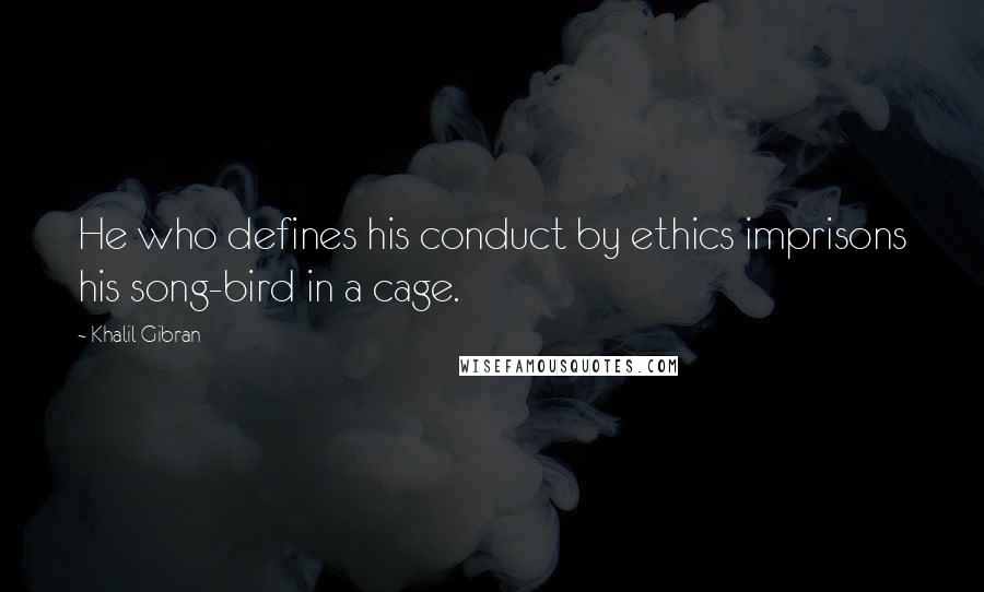 Khalil Gibran Quotes: He who defines his conduct by ethics imprisons his song-bird in a cage.