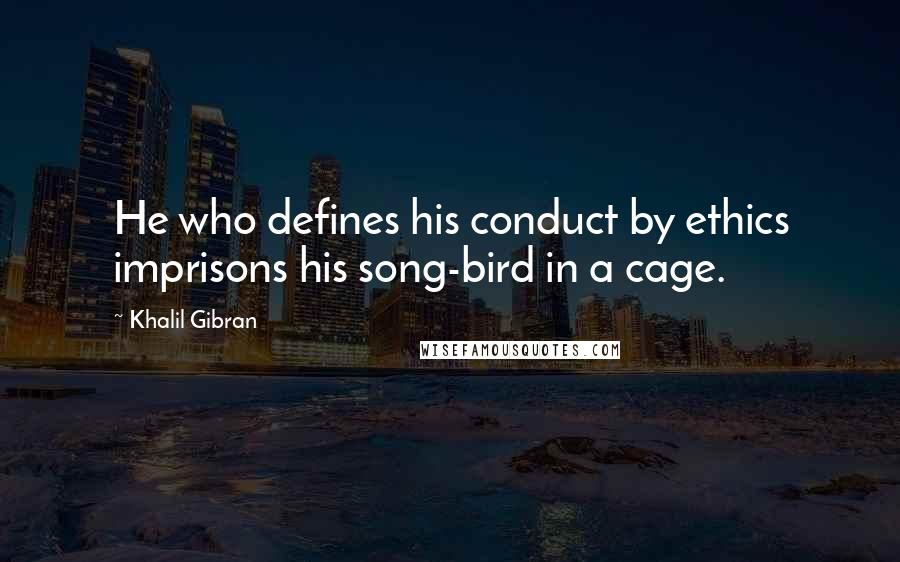 Khalil Gibran Quotes: He who defines his conduct by ethics imprisons his song-bird in a cage.