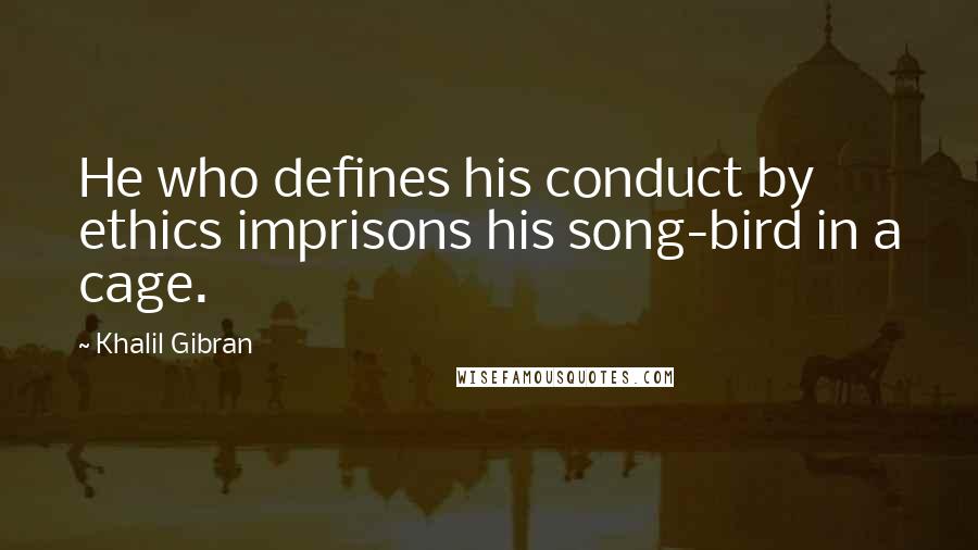 Khalil Gibran Quotes: He who defines his conduct by ethics imprisons his song-bird in a cage.