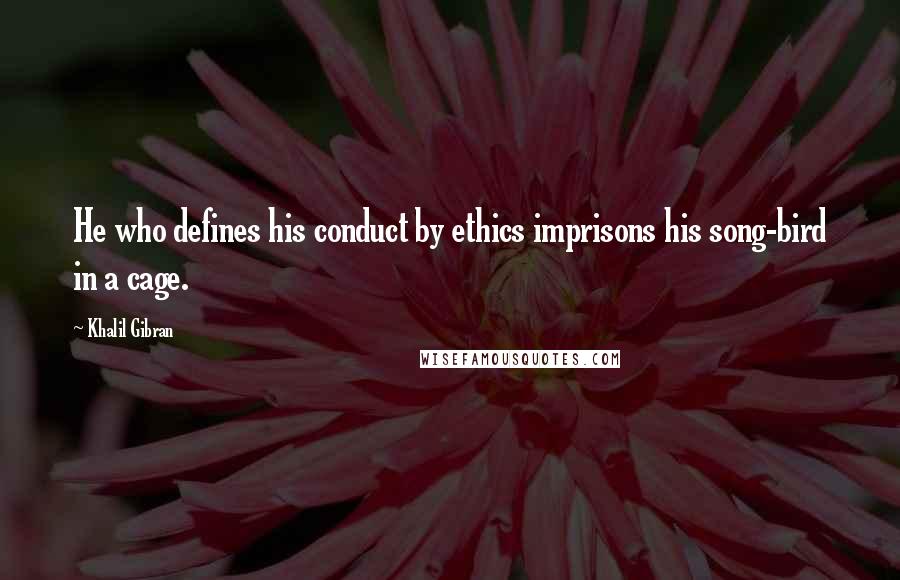 Khalil Gibran Quotes: He who defines his conduct by ethics imprisons his song-bird in a cage.