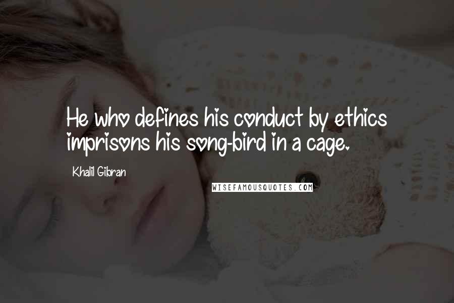 Khalil Gibran Quotes: He who defines his conduct by ethics imprisons his song-bird in a cage.