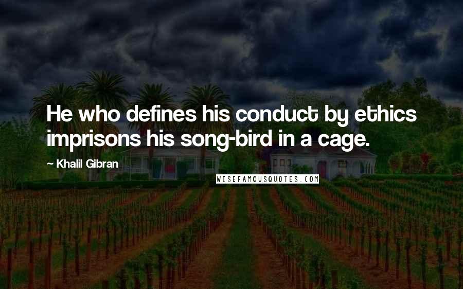 Khalil Gibran Quotes: He who defines his conduct by ethics imprisons his song-bird in a cage.