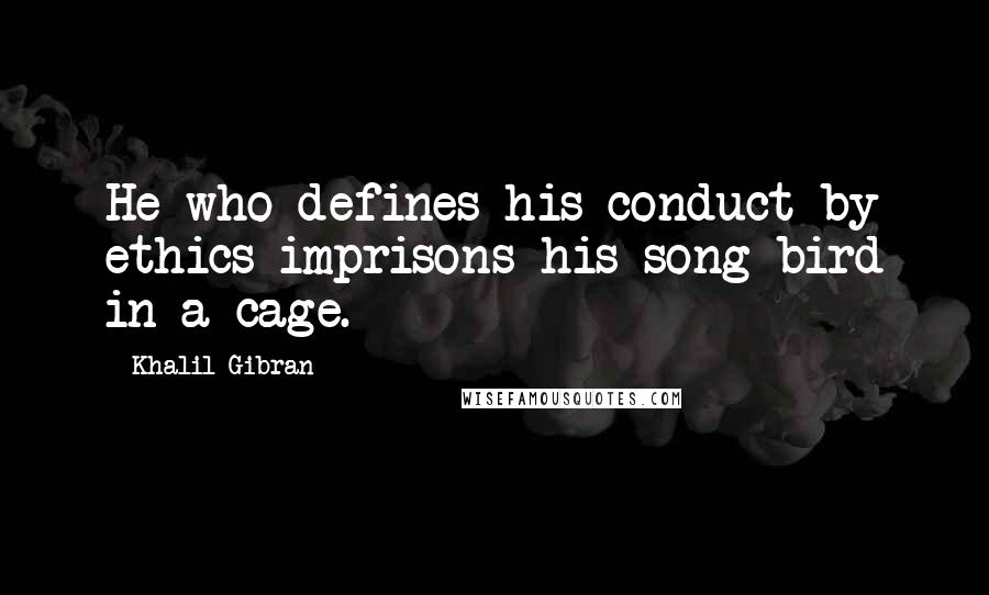 Khalil Gibran Quotes: He who defines his conduct by ethics imprisons his song-bird in a cage.