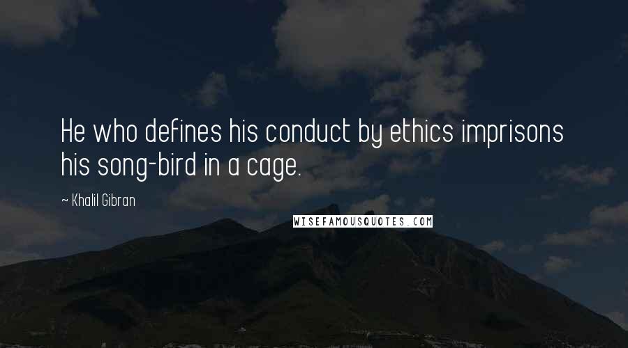 Khalil Gibran Quotes: He who defines his conduct by ethics imprisons his song-bird in a cage.