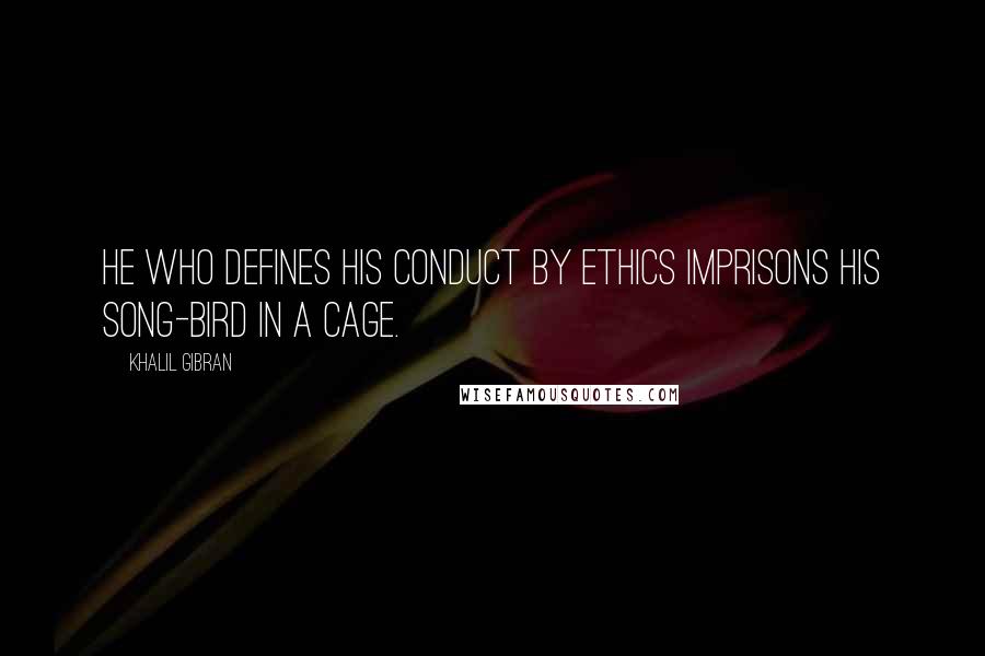 Khalil Gibran Quotes: He who defines his conduct by ethics imprisons his song-bird in a cage.