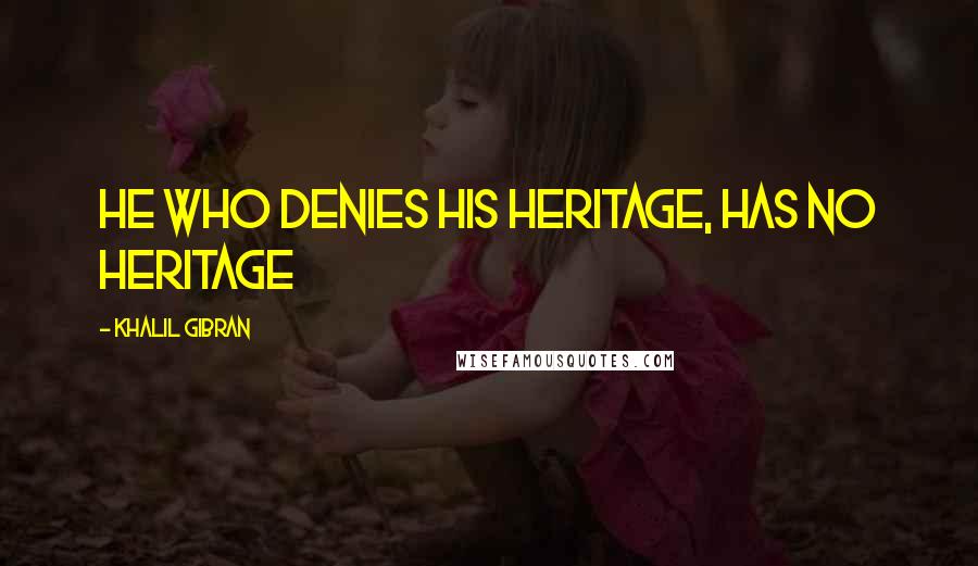 Khalil Gibran Quotes: He who denies his heritage, has no heritage