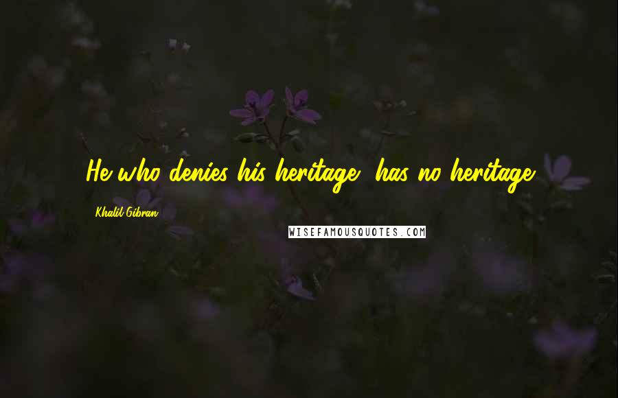 Khalil Gibran Quotes: He who denies his heritage, has no heritage