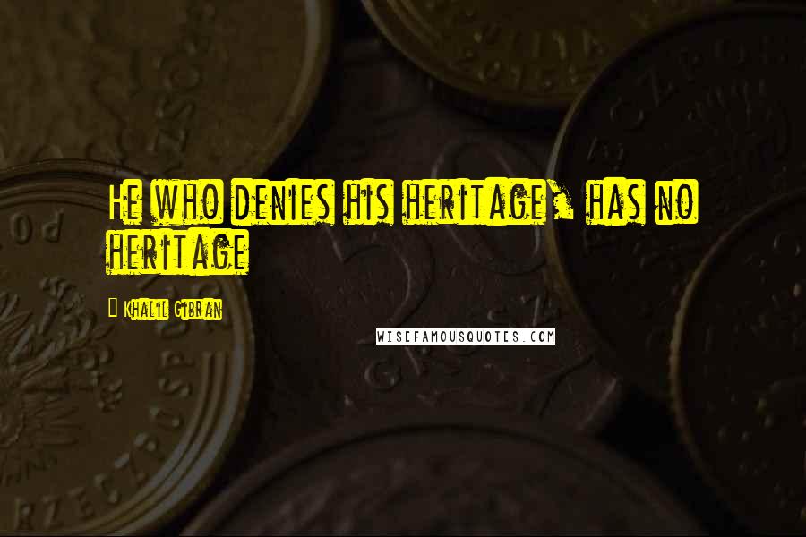 Khalil Gibran Quotes: He who denies his heritage, has no heritage