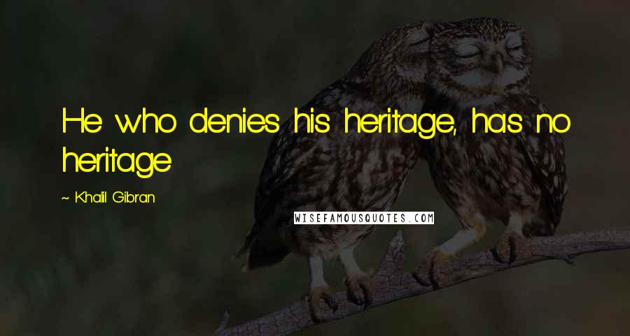 Khalil Gibran Quotes: He who denies his heritage, has no heritage