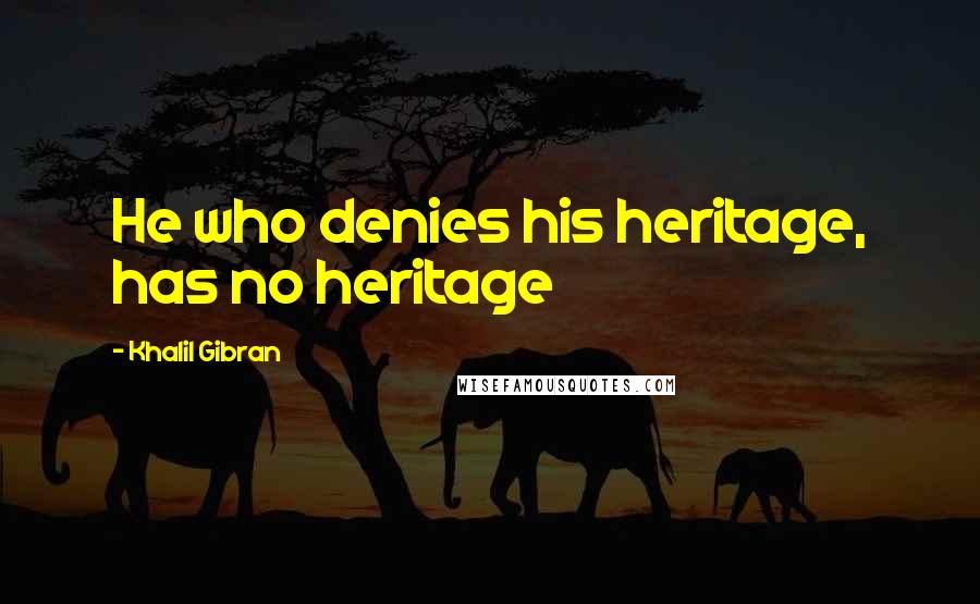 Khalil Gibran Quotes: He who denies his heritage, has no heritage