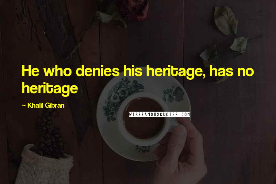 Khalil Gibran Quotes: He who denies his heritage, has no heritage