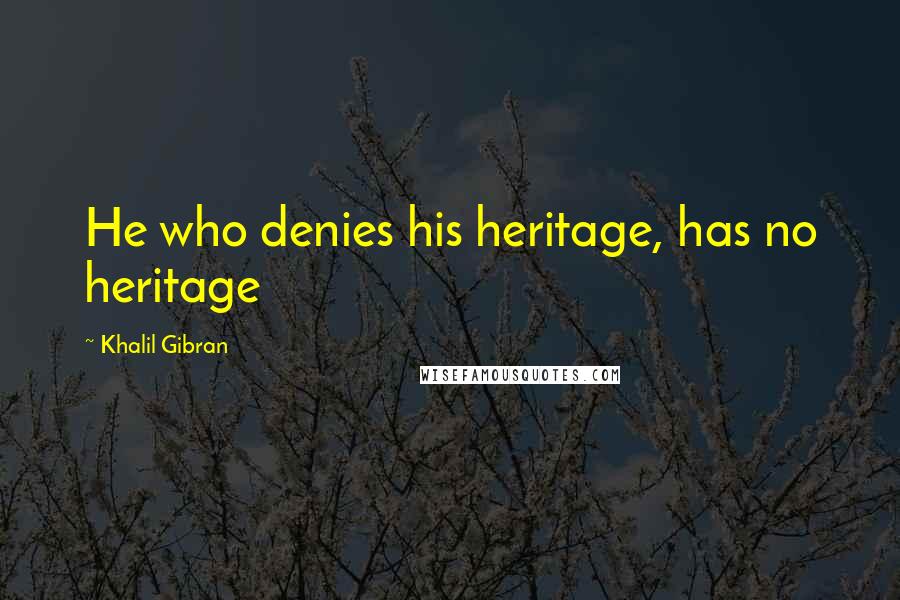 Khalil Gibran Quotes: He who denies his heritage, has no heritage