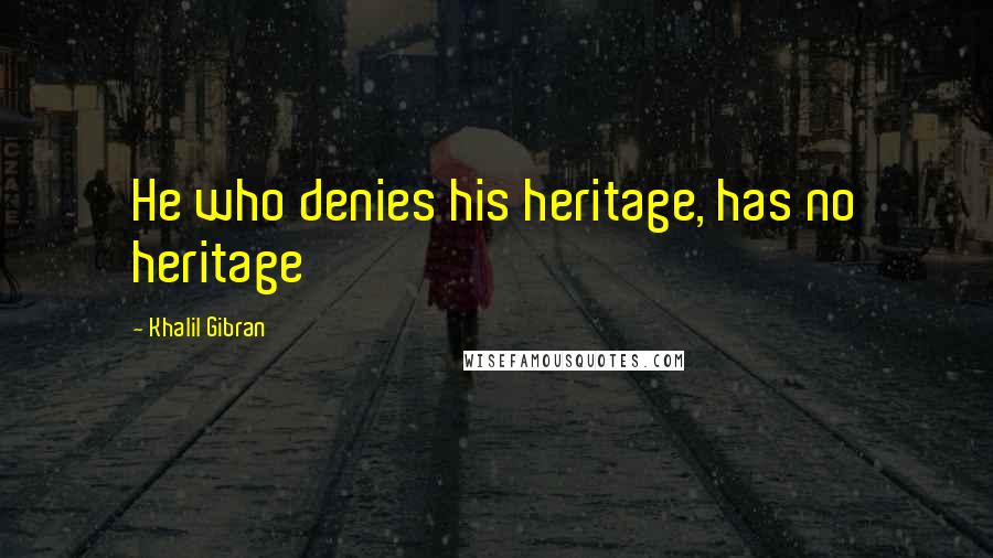 Khalil Gibran Quotes: He who denies his heritage, has no heritage