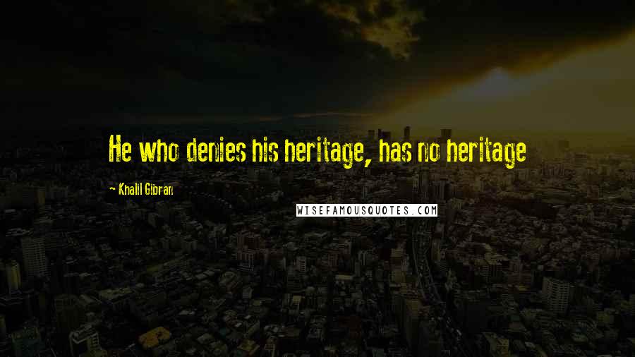 Khalil Gibran Quotes: He who denies his heritage, has no heritage