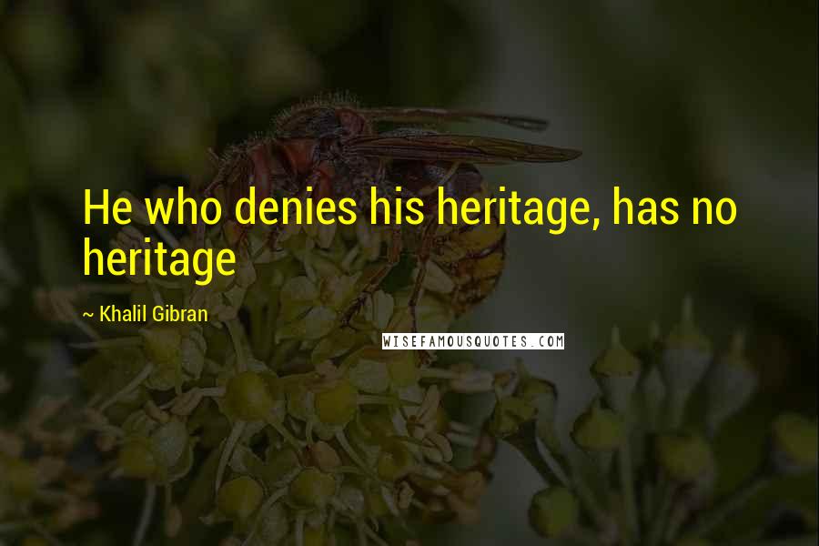 Khalil Gibran Quotes: He who denies his heritage, has no heritage