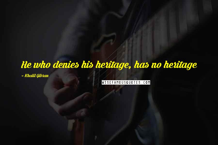 Khalil Gibran Quotes: He who denies his heritage, has no heritage