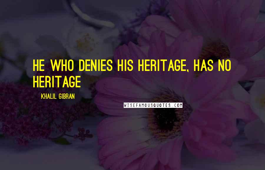 Khalil Gibran Quotes: He who denies his heritage, has no heritage