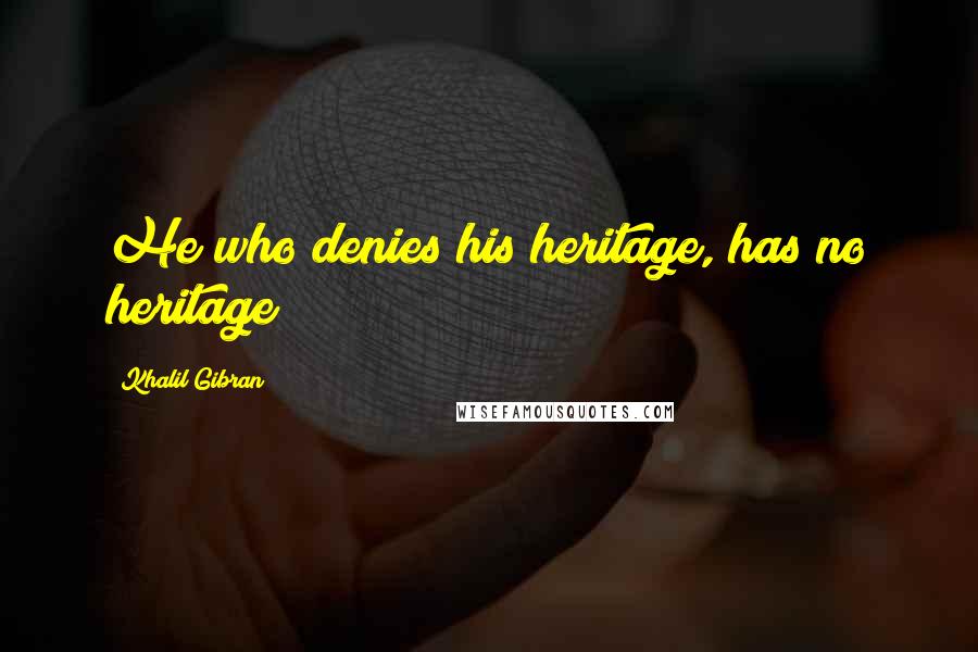 Khalil Gibran Quotes: He who denies his heritage, has no heritage