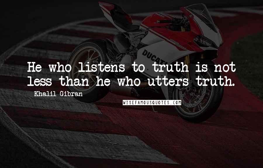 Khalil Gibran Quotes: He who listens to truth is not less than he who utters truth.