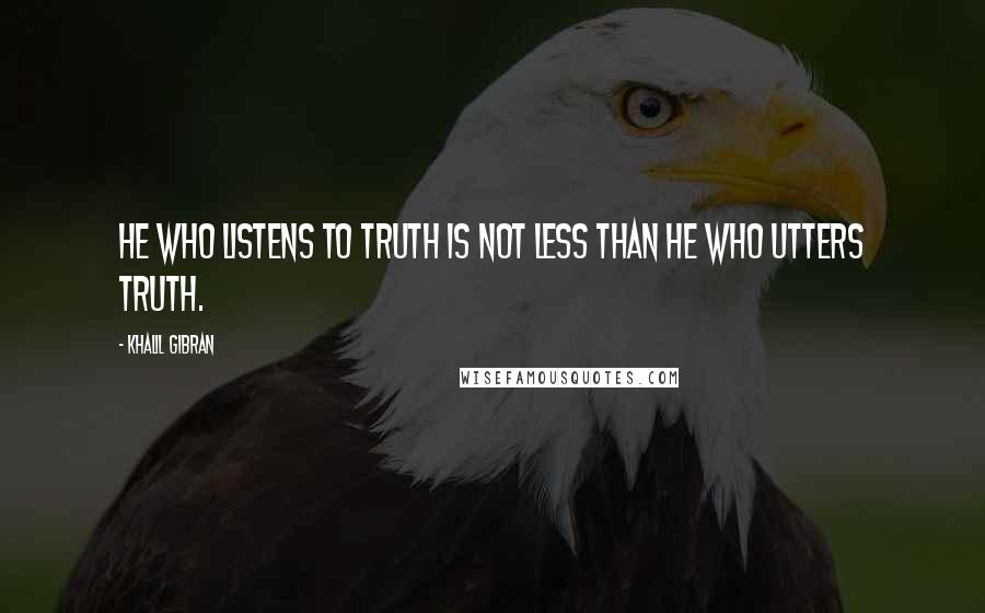 Khalil Gibran Quotes: He who listens to truth is not less than he who utters truth.