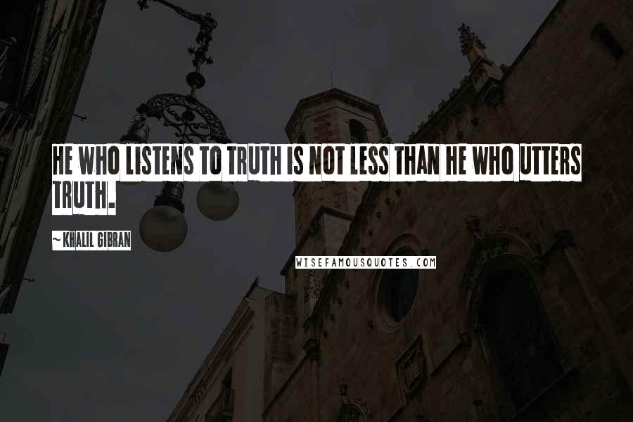 Khalil Gibran Quotes: He who listens to truth is not less than he who utters truth.