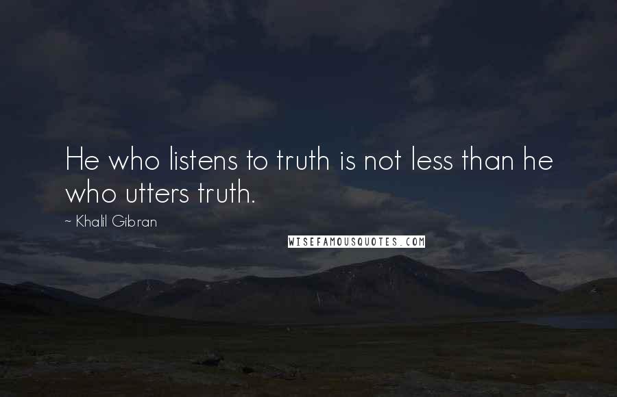 Khalil Gibran Quotes: He who listens to truth is not less than he who utters truth.