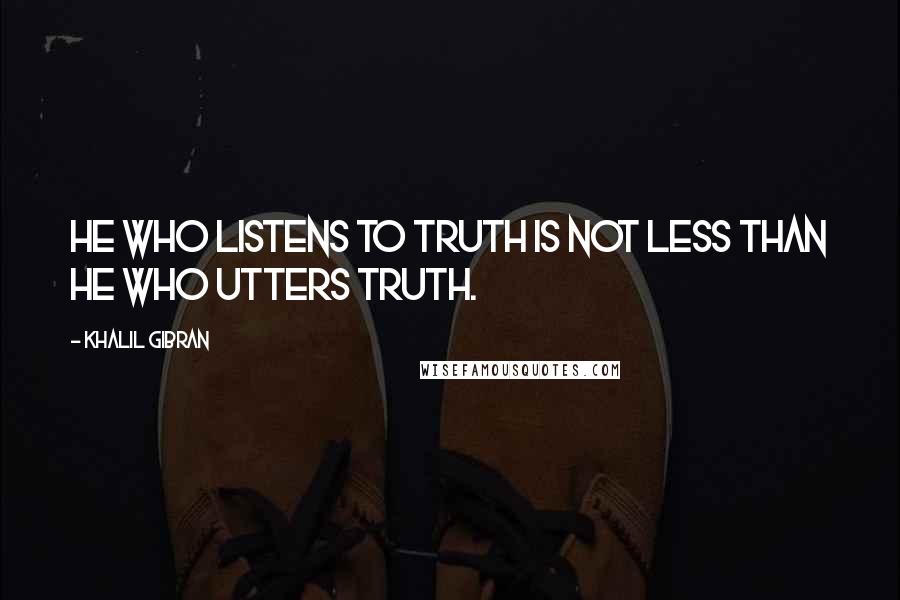 Khalil Gibran Quotes: He who listens to truth is not less than he who utters truth.