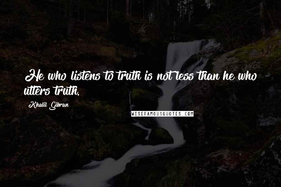 Khalil Gibran Quotes: He who listens to truth is not less than he who utters truth.