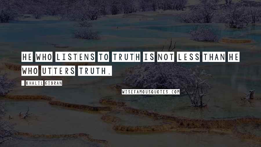 Khalil Gibran Quotes: He who listens to truth is not less than he who utters truth.