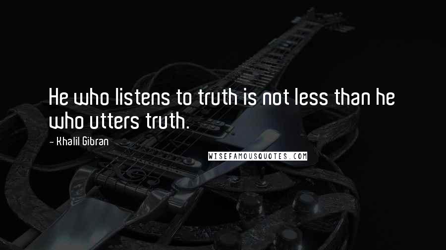 Khalil Gibran Quotes: He who listens to truth is not less than he who utters truth.