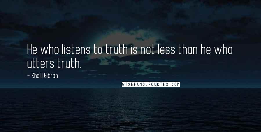 Khalil Gibran Quotes: He who listens to truth is not less than he who utters truth.