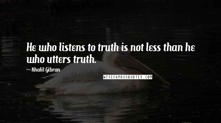 Khalil Gibran Quotes: He who listens to truth is not less than he who utters truth.