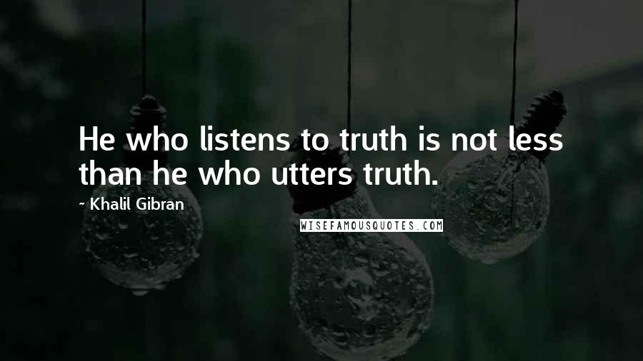 Khalil Gibran Quotes: He who listens to truth is not less than he who utters truth.