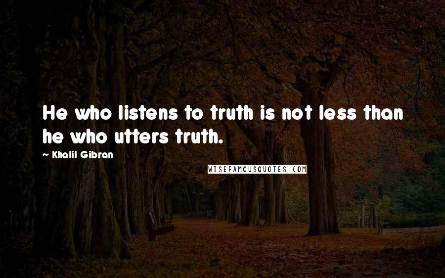 Khalil Gibran Quotes: He who listens to truth is not less than he who utters truth.