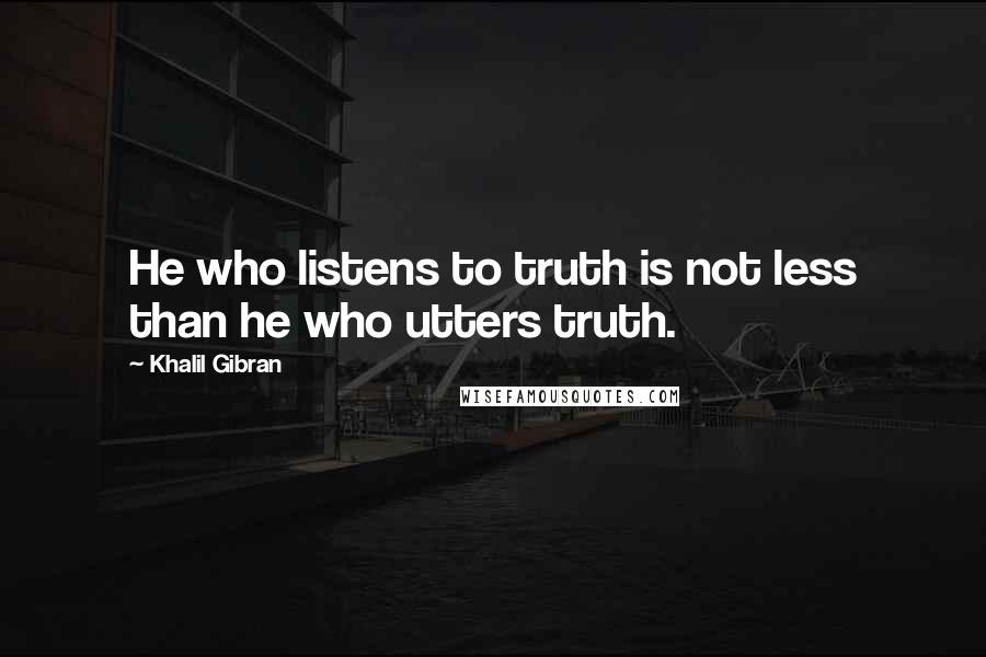 Khalil Gibran Quotes: He who listens to truth is not less than he who utters truth.