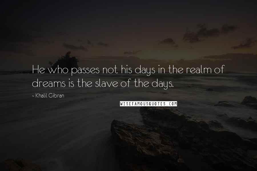 Khalil Gibran Quotes: He who passes not his days in the realm of dreams is the slave of the days.