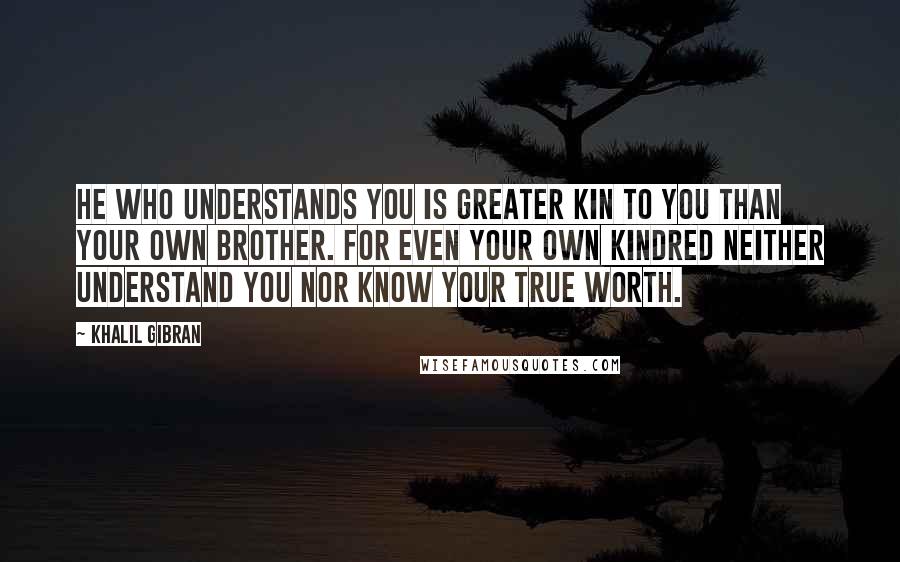 Khalil Gibran Quotes: He who understands you is greater kin to you than your own brother. For even your own kindred neither understand you nor know your true worth.