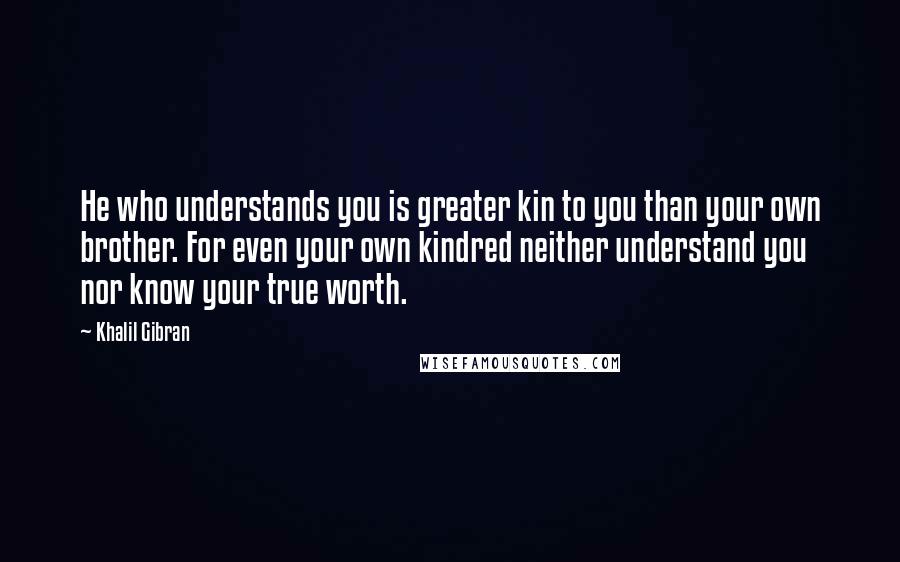Khalil Gibran Quotes: He who understands you is greater kin to you than your own brother. For even your own kindred neither understand you nor know your true worth.