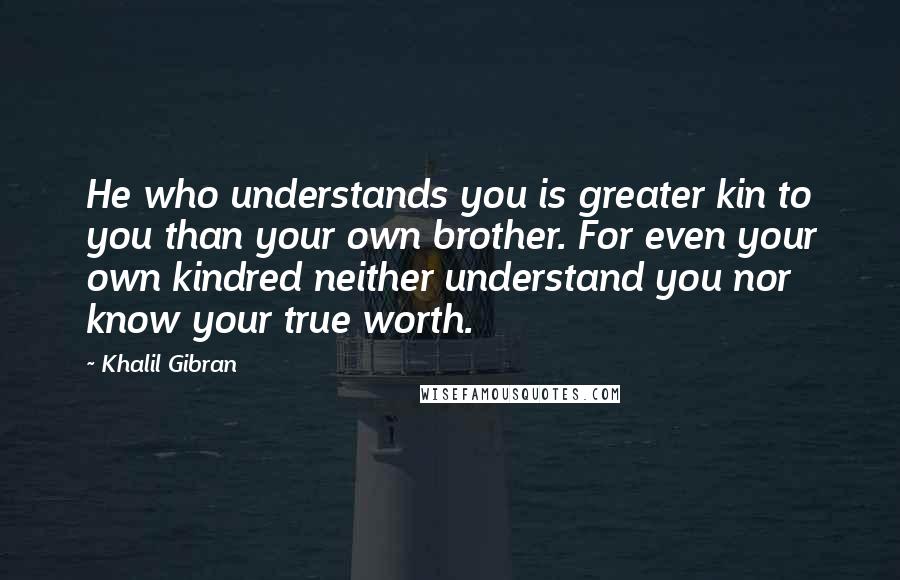 Khalil Gibran Quotes: He who understands you is greater kin to you than your own brother. For even your own kindred neither understand you nor know your true worth.