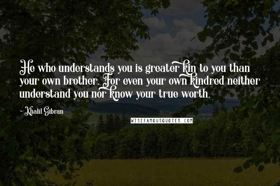 Khalil Gibran Quotes: He who understands you is greater kin to you than your own brother. For even your own kindred neither understand you nor know your true worth.
