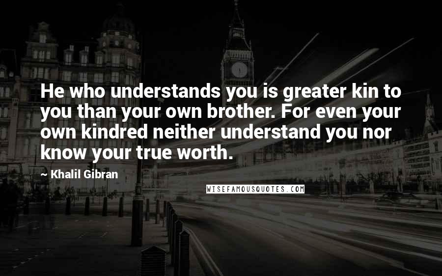 Khalil Gibran Quotes: He who understands you is greater kin to you than your own brother. For even your own kindred neither understand you nor know your true worth.